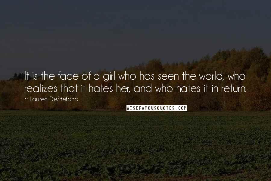 Lauren DeStefano Quotes: It is the face of a girl who has seen the world, who realizes that it hates her, and who hates it in return.