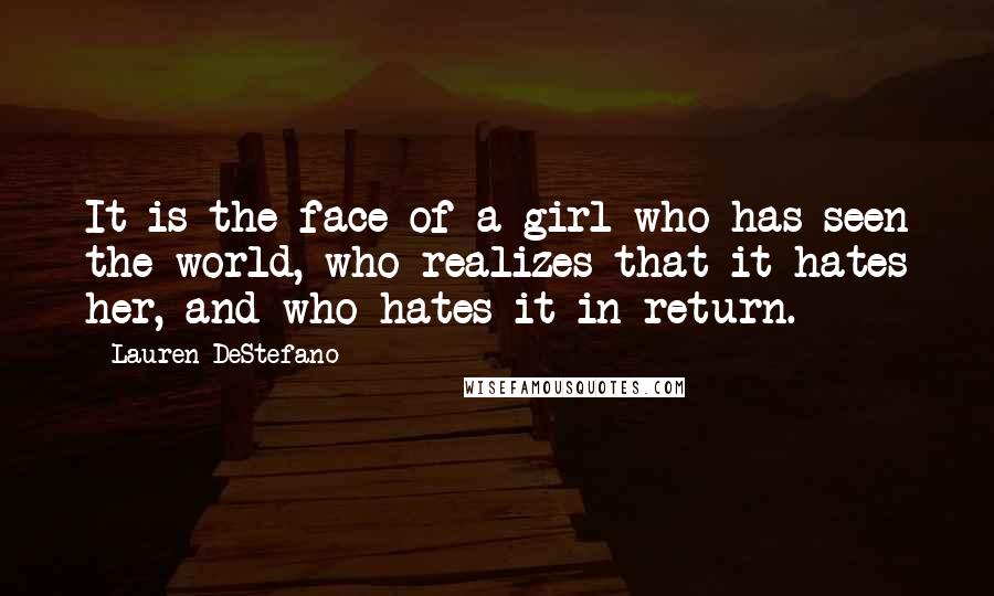 Lauren DeStefano Quotes: It is the face of a girl who has seen the world, who realizes that it hates her, and who hates it in return.