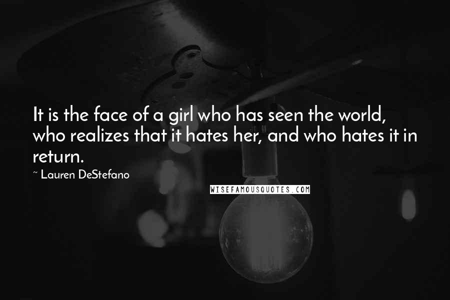 Lauren DeStefano Quotes: It is the face of a girl who has seen the world, who realizes that it hates her, and who hates it in return.