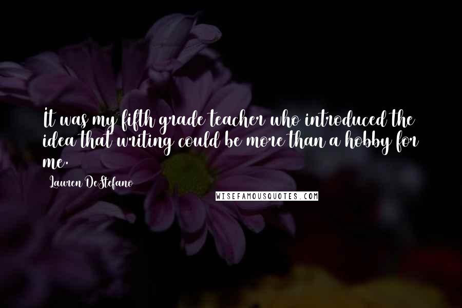 Lauren DeStefano Quotes: It was my fifth grade teacher who introduced the idea that writing could be more than a hobby for me.