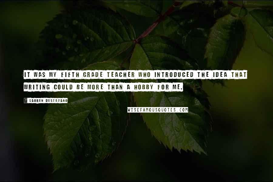 Lauren DeStefano Quotes: It was my fifth grade teacher who introduced the idea that writing could be more than a hobby for me.