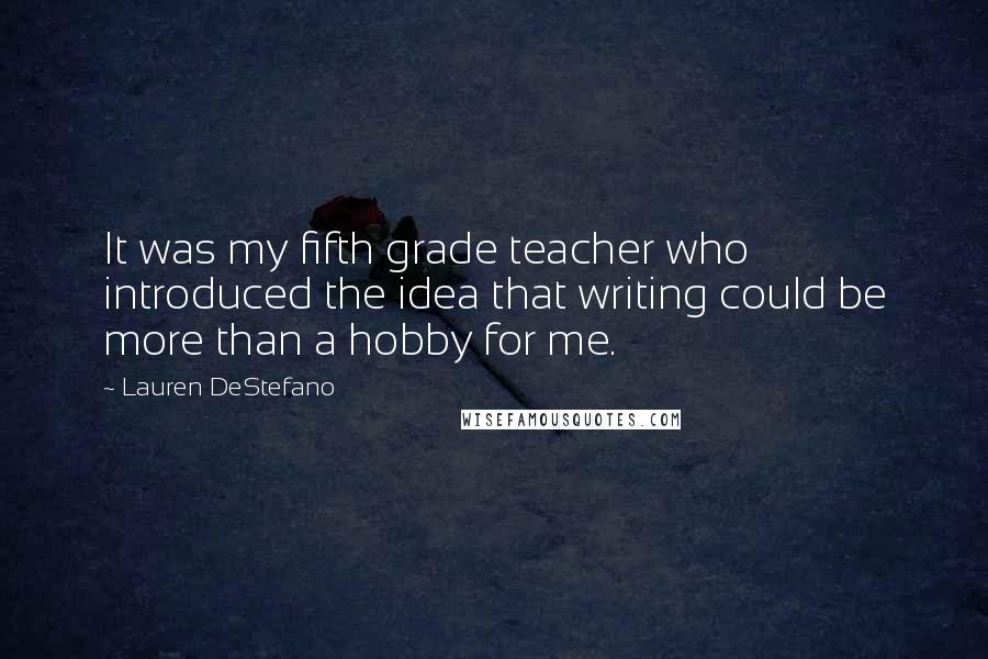 Lauren DeStefano Quotes: It was my fifth grade teacher who introduced the idea that writing could be more than a hobby for me.