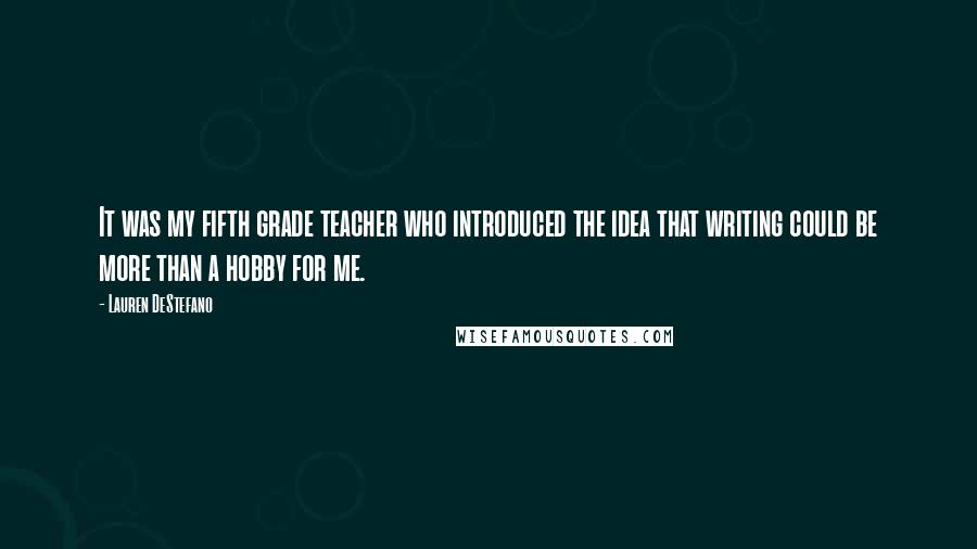 Lauren DeStefano Quotes: It was my fifth grade teacher who introduced the idea that writing could be more than a hobby for me.