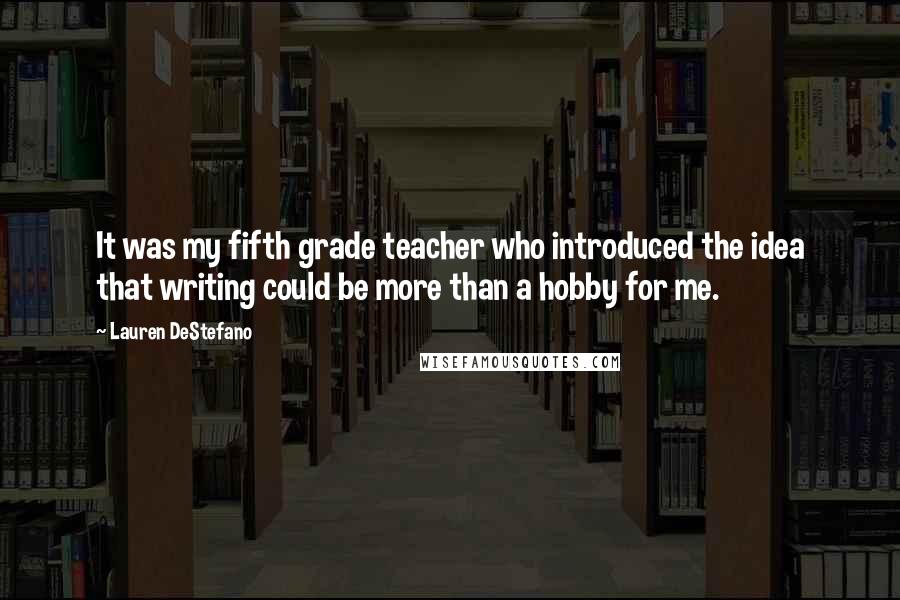 Lauren DeStefano Quotes: It was my fifth grade teacher who introduced the idea that writing could be more than a hobby for me.