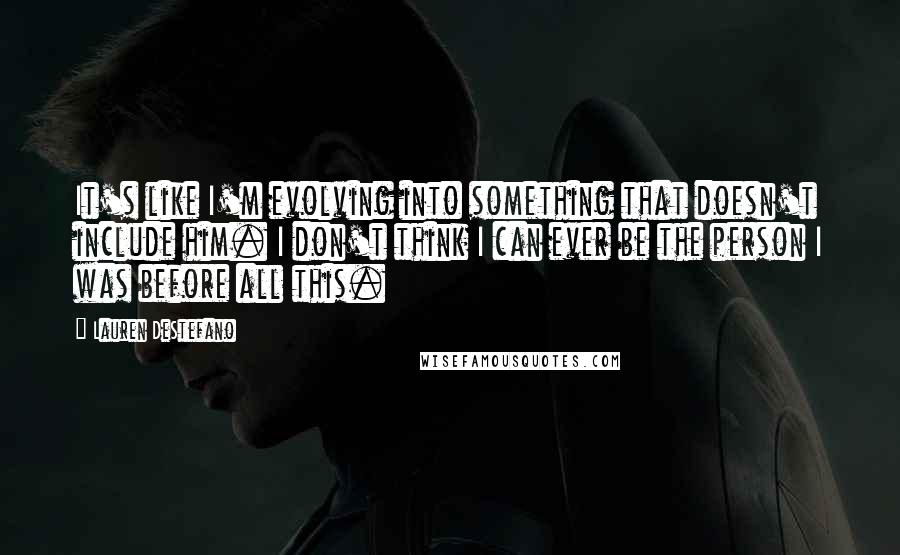 Lauren DeStefano Quotes: It's like I'm evolving into something that doesn't include him. I don't think I can ever be the person I was before all this.