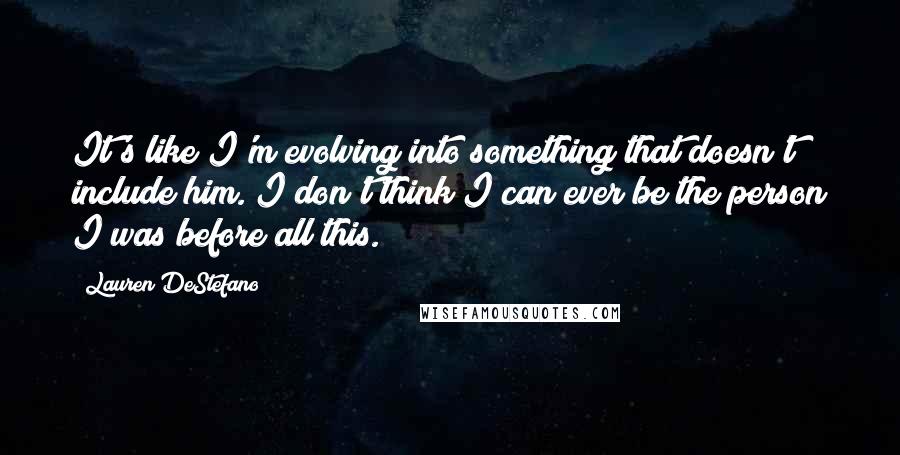 Lauren DeStefano Quotes: It's like I'm evolving into something that doesn't include him. I don't think I can ever be the person I was before all this.