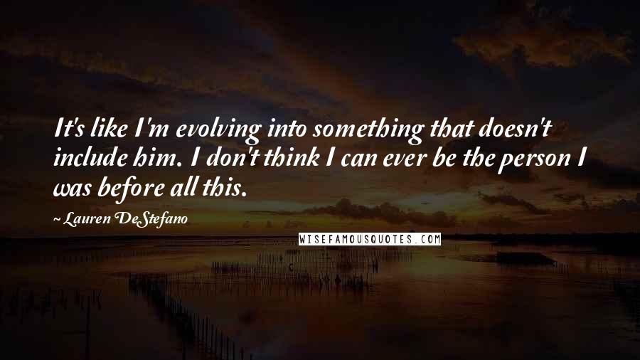 Lauren DeStefano Quotes: It's like I'm evolving into something that doesn't include him. I don't think I can ever be the person I was before all this.