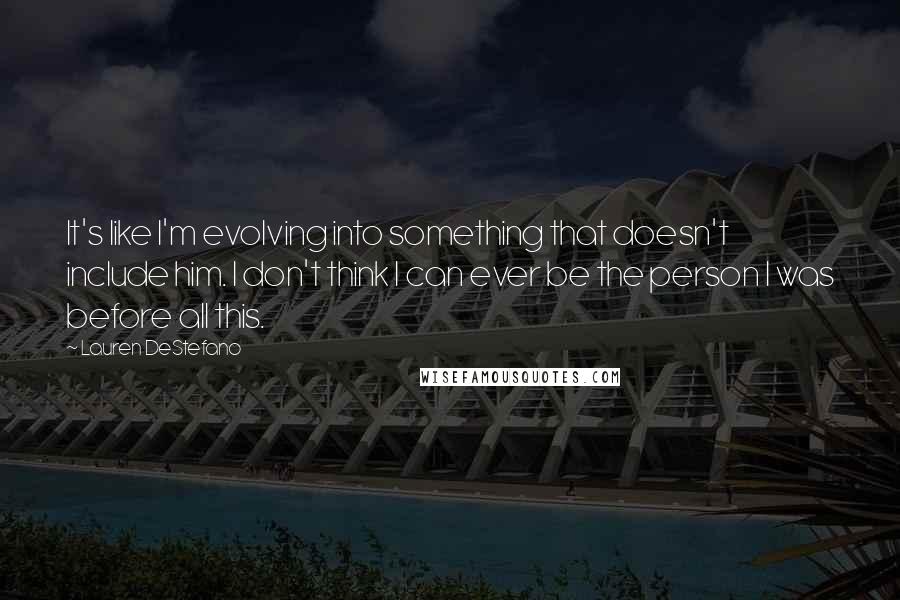 Lauren DeStefano Quotes: It's like I'm evolving into something that doesn't include him. I don't think I can ever be the person I was before all this.