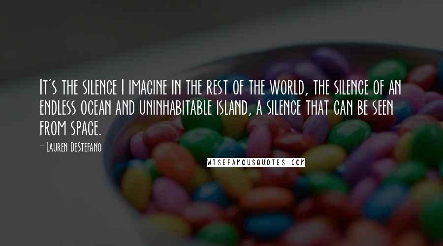 Lauren DeStefano Quotes: It's the silence I imagine in the rest of the world, the silence of an endless ocean and uninhabitable island, a silence that can be seen from space.