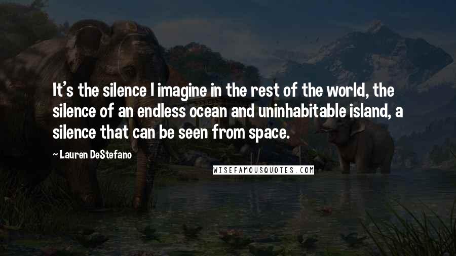 Lauren DeStefano Quotes: It's the silence I imagine in the rest of the world, the silence of an endless ocean and uninhabitable island, a silence that can be seen from space.