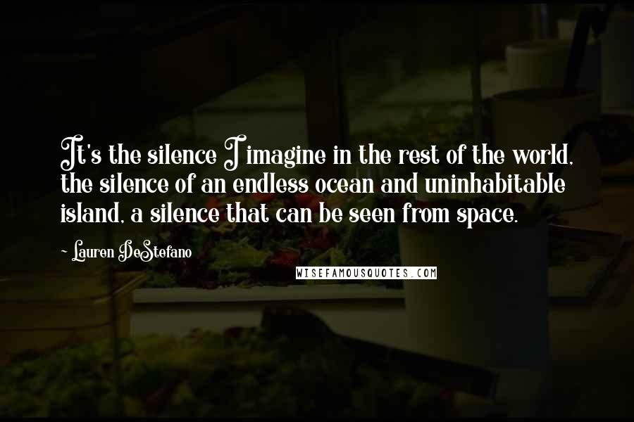 Lauren DeStefano Quotes: It's the silence I imagine in the rest of the world, the silence of an endless ocean and uninhabitable island, a silence that can be seen from space.