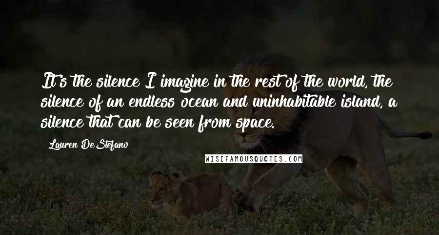 Lauren DeStefano Quotes: It's the silence I imagine in the rest of the world, the silence of an endless ocean and uninhabitable island, a silence that can be seen from space.