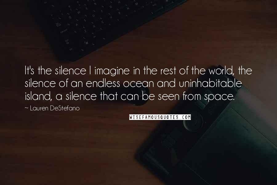 Lauren DeStefano Quotes: It's the silence I imagine in the rest of the world, the silence of an endless ocean and uninhabitable island, a silence that can be seen from space.