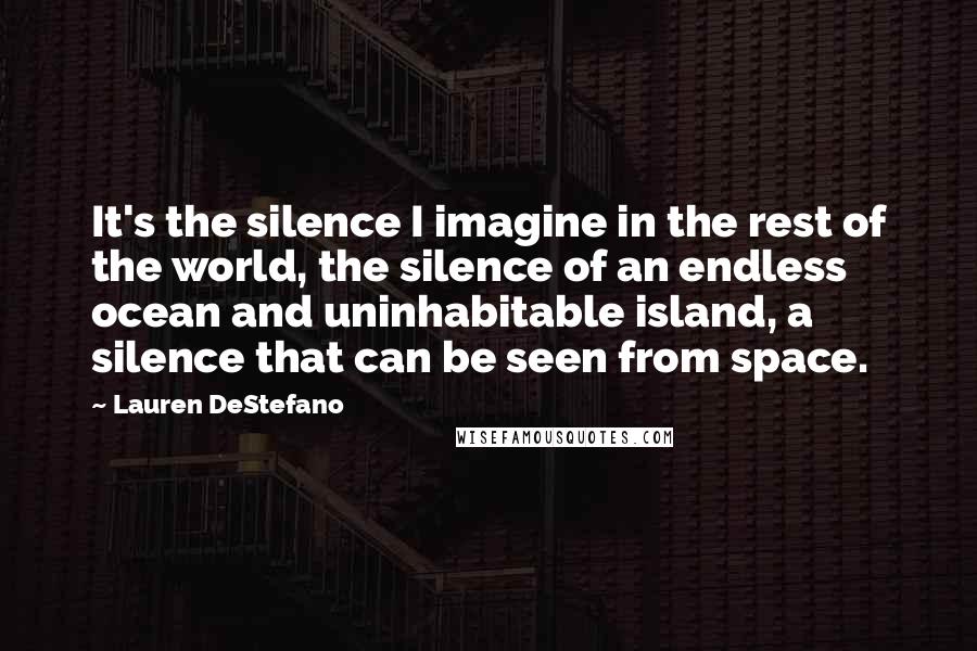 Lauren DeStefano Quotes: It's the silence I imagine in the rest of the world, the silence of an endless ocean and uninhabitable island, a silence that can be seen from space.