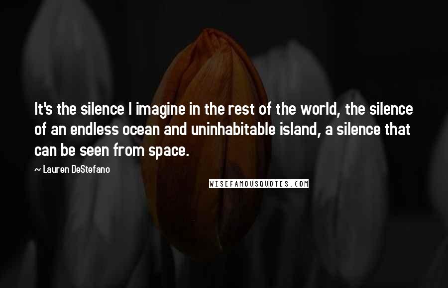 Lauren DeStefano Quotes: It's the silence I imagine in the rest of the world, the silence of an endless ocean and uninhabitable island, a silence that can be seen from space.