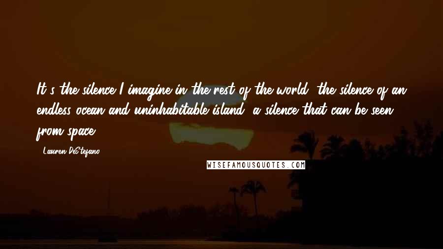 Lauren DeStefano Quotes: It's the silence I imagine in the rest of the world, the silence of an endless ocean and uninhabitable island, a silence that can be seen from space.