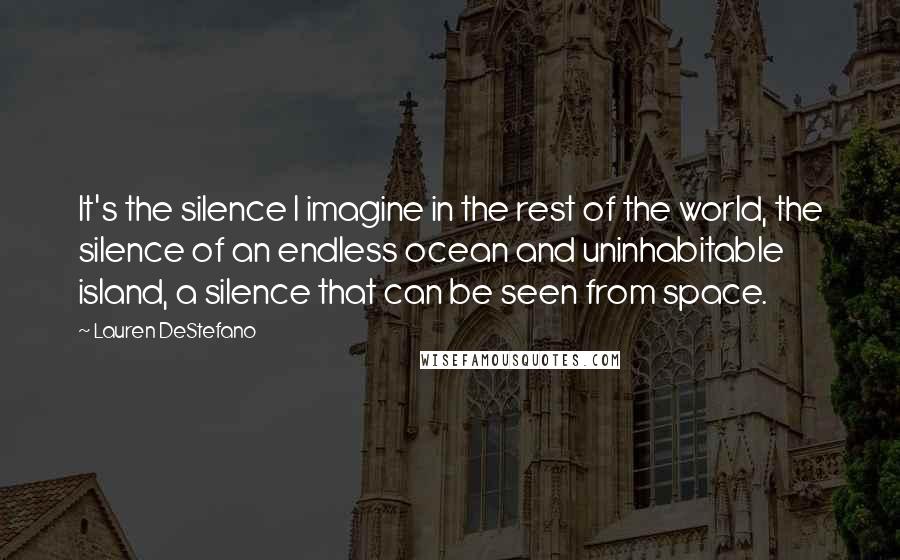 Lauren DeStefano Quotes: It's the silence I imagine in the rest of the world, the silence of an endless ocean and uninhabitable island, a silence that can be seen from space.