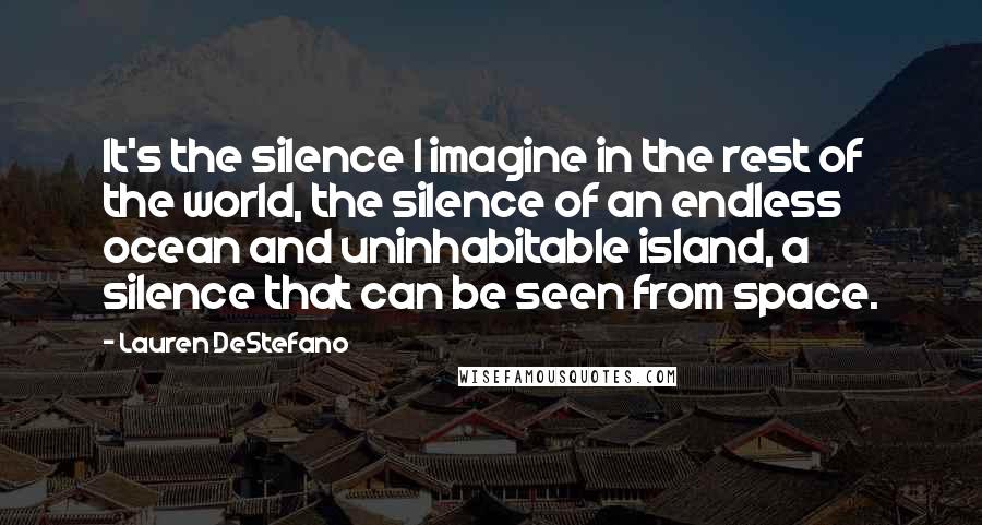 Lauren DeStefano Quotes: It's the silence I imagine in the rest of the world, the silence of an endless ocean and uninhabitable island, a silence that can be seen from space.