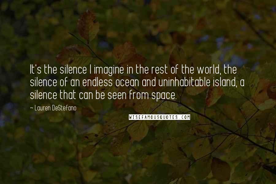 Lauren DeStefano Quotes: It's the silence I imagine in the rest of the world, the silence of an endless ocean and uninhabitable island, a silence that can be seen from space.