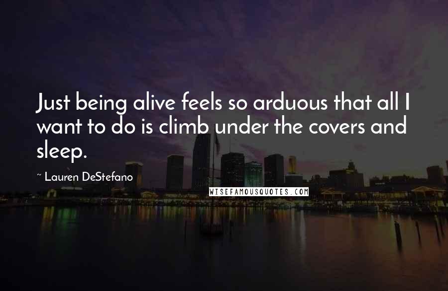 Lauren DeStefano Quotes: Just being alive feels so arduous that all I want to do is climb under the covers and sleep.