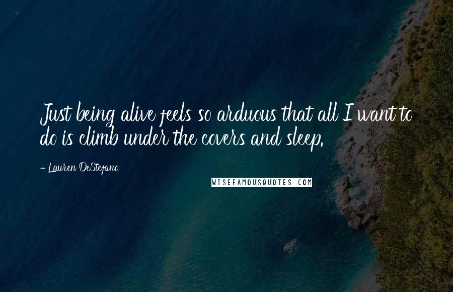 Lauren DeStefano Quotes: Just being alive feels so arduous that all I want to do is climb under the covers and sleep.