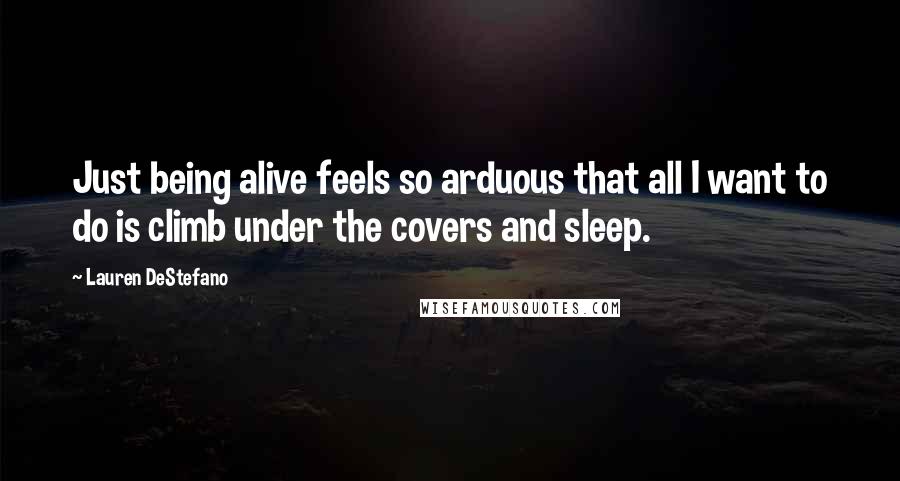 Lauren DeStefano Quotes: Just being alive feels so arduous that all I want to do is climb under the covers and sleep.