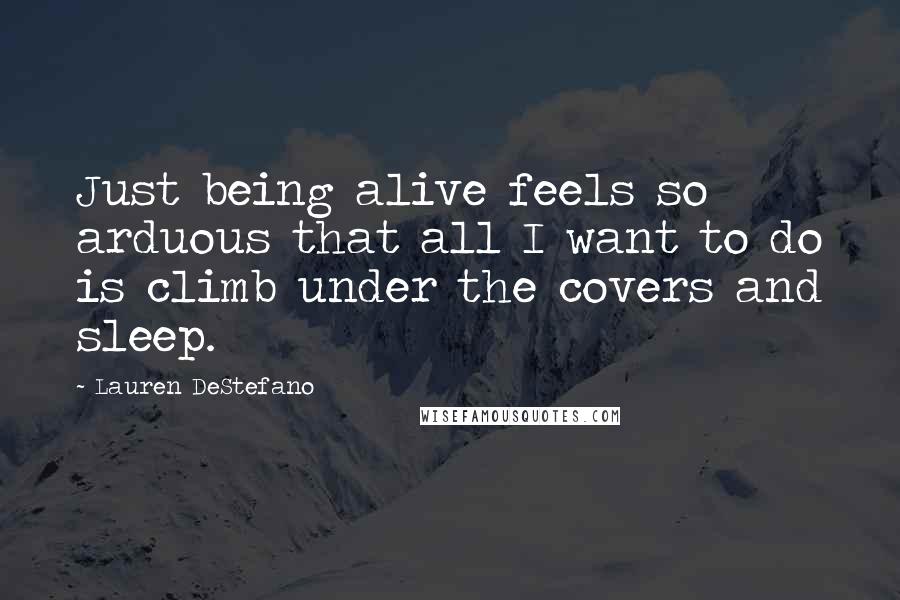 Lauren DeStefano Quotes: Just being alive feels so arduous that all I want to do is climb under the covers and sleep.