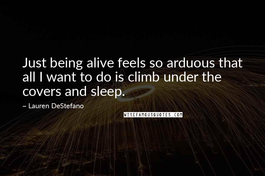 Lauren DeStefano Quotes: Just being alive feels so arduous that all I want to do is climb under the covers and sleep.