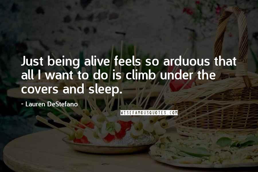 Lauren DeStefano Quotes: Just being alive feels so arduous that all I want to do is climb under the covers and sleep.