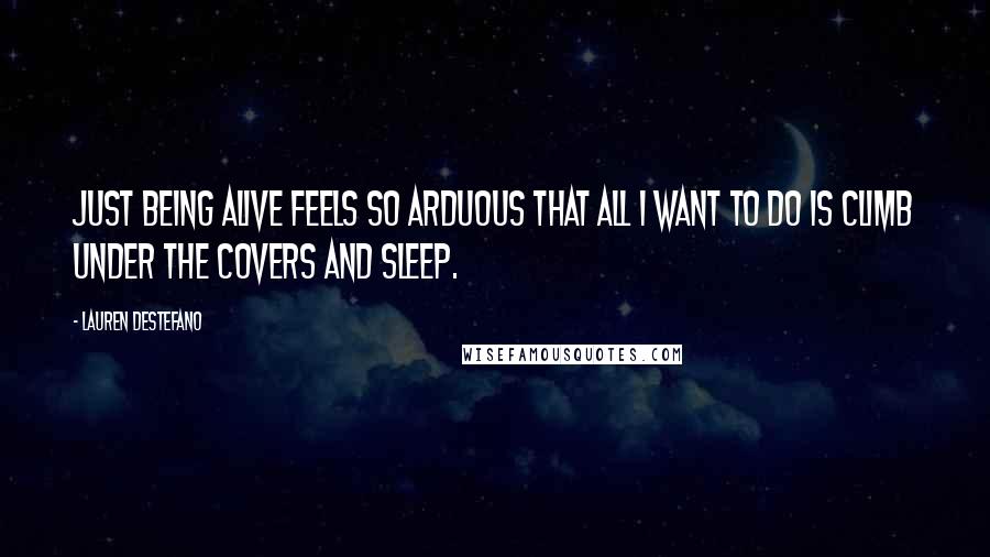 Lauren DeStefano Quotes: Just being alive feels so arduous that all I want to do is climb under the covers and sleep.