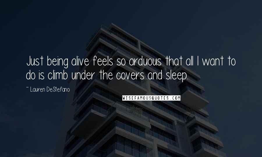 Lauren DeStefano Quotes: Just being alive feels so arduous that all I want to do is climb under the covers and sleep.