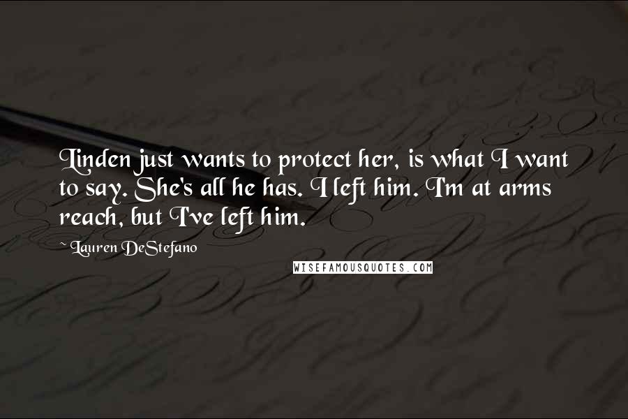 Lauren DeStefano Quotes: Linden just wants to protect her, is what I want to say. She's all he has. I left him. I'm at arms reach, but I've left him.