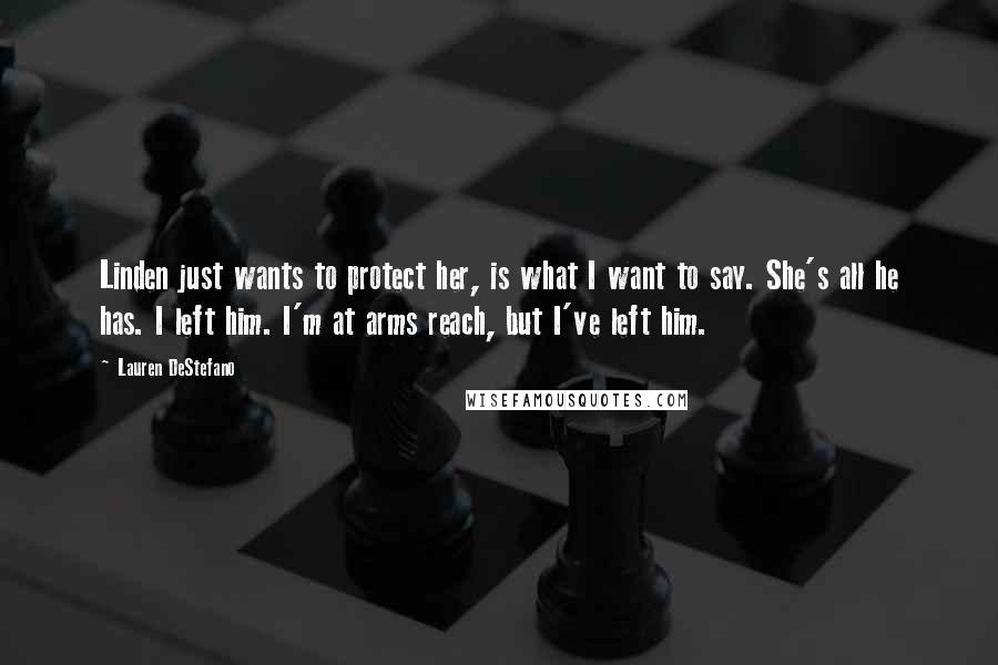 Lauren DeStefano Quotes: Linden just wants to protect her, is what I want to say. She's all he has. I left him. I'm at arms reach, but I've left him.