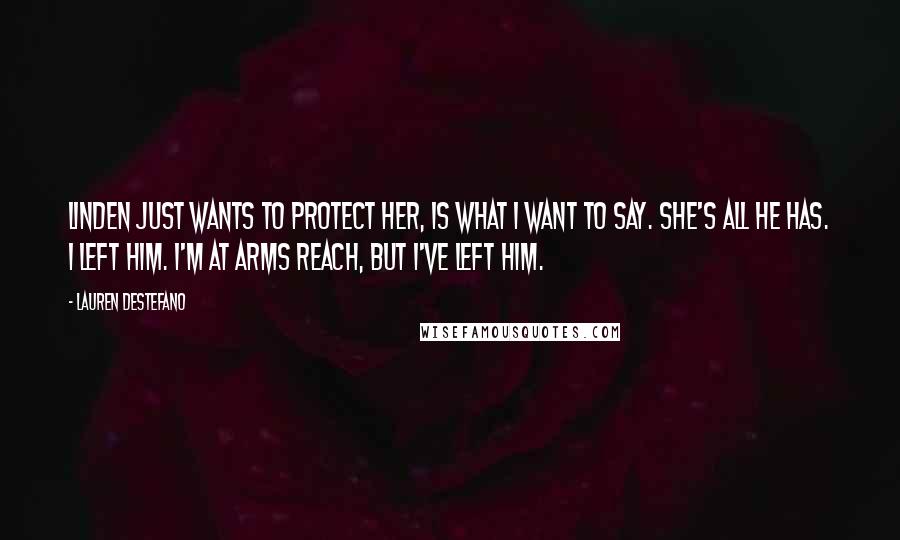 Lauren DeStefano Quotes: Linden just wants to protect her, is what I want to say. She's all he has. I left him. I'm at arms reach, but I've left him.