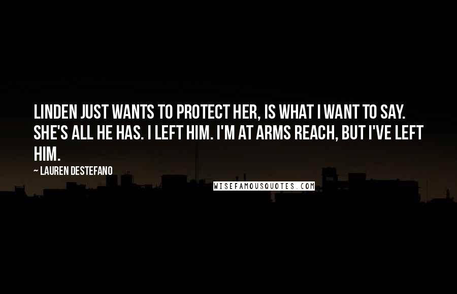 Lauren DeStefano Quotes: Linden just wants to protect her, is what I want to say. She's all he has. I left him. I'm at arms reach, but I've left him.