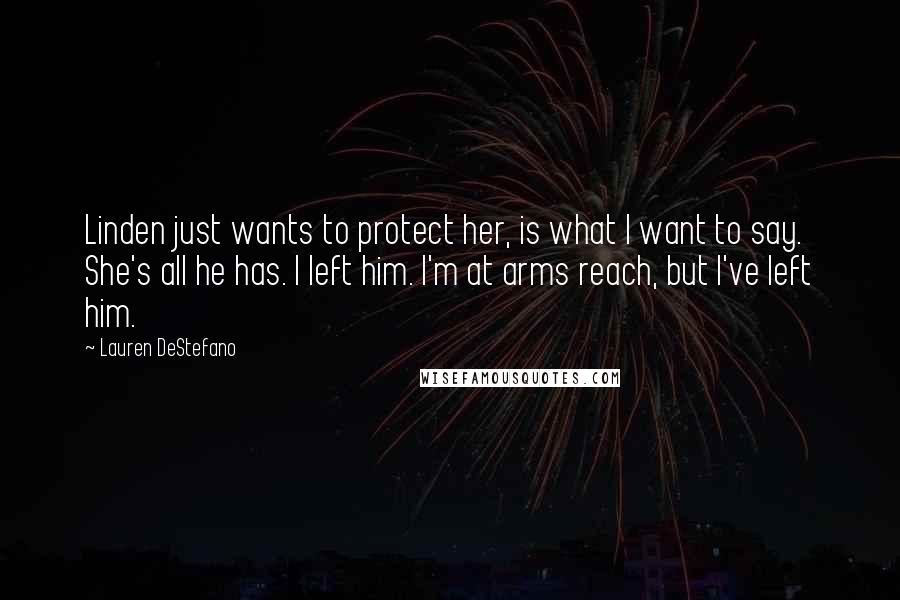 Lauren DeStefano Quotes: Linden just wants to protect her, is what I want to say. She's all he has. I left him. I'm at arms reach, but I've left him.