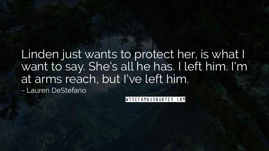 Lauren DeStefano Quotes: Linden just wants to protect her, is what I want to say. She's all he has. I left him. I'm at arms reach, but I've left him.