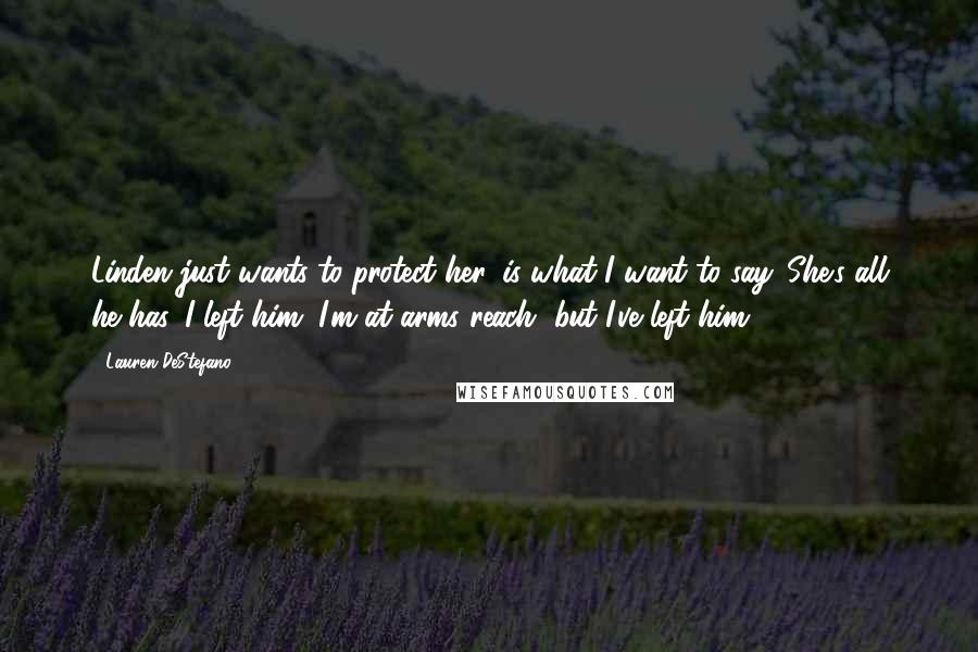 Lauren DeStefano Quotes: Linden just wants to protect her, is what I want to say. She's all he has. I left him. I'm at arms reach, but I've left him.