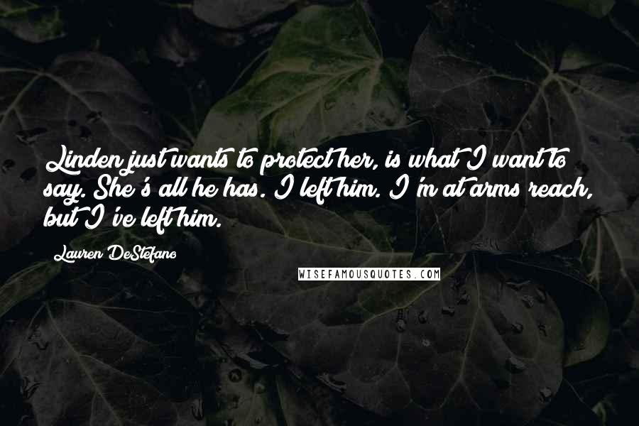 Lauren DeStefano Quotes: Linden just wants to protect her, is what I want to say. She's all he has. I left him. I'm at arms reach, but I've left him.