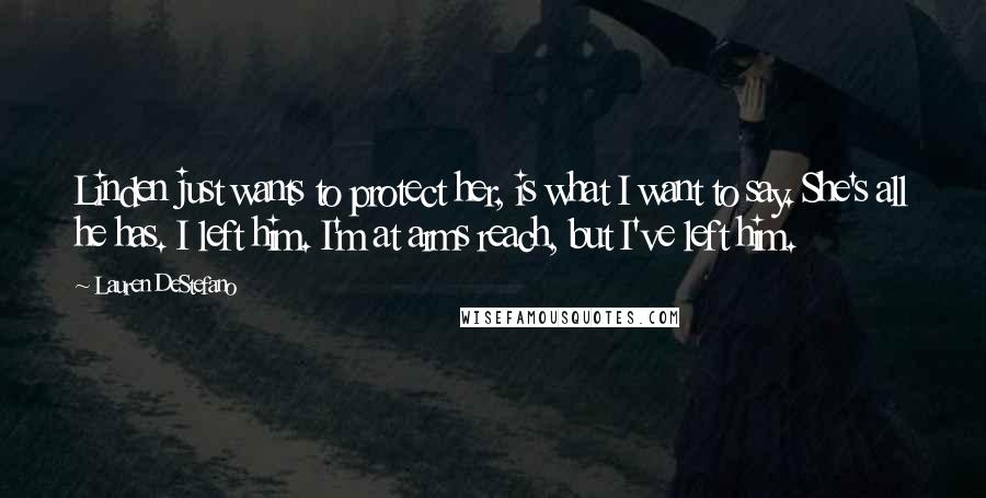 Lauren DeStefano Quotes: Linden just wants to protect her, is what I want to say. She's all he has. I left him. I'm at arms reach, but I've left him.