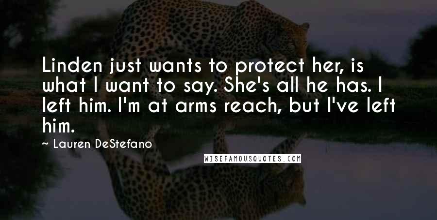 Lauren DeStefano Quotes: Linden just wants to protect her, is what I want to say. She's all he has. I left him. I'm at arms reach, but I've left him.