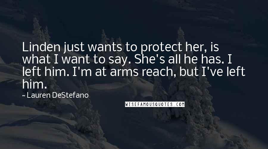 Lauren DeStefano Quotes: Linden just wants to protect her, is what I want to say. She's all he has. I left him. I'm at arms reach, but I've left him.