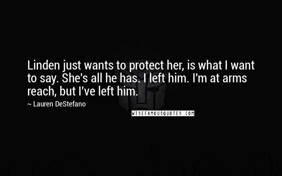 Lauren DeStefano Quotes: Linden just wants to protect her, is what I want to say. She's all he has. I left him. I'm at arms reach, but I've left him.