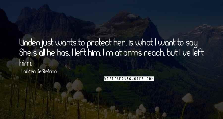 Lauren DeStefano Quotes: Linden just wants to protect her, is what I want to say. She's all he has. I left him. I'm at arms reach, but I've left him.