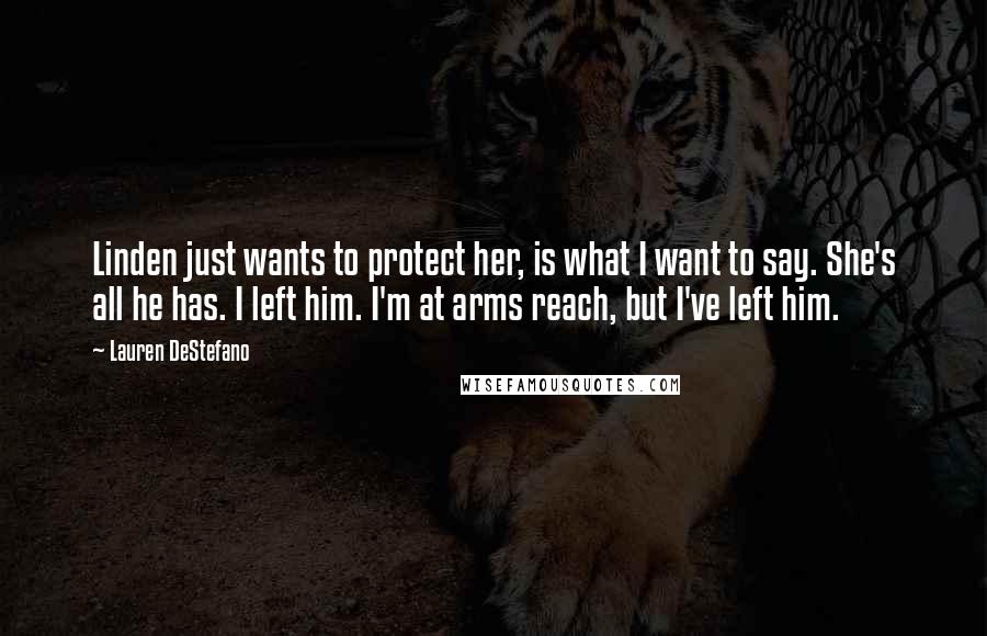 Lauren DeStefano Quotes: Linden just wants to protect her, is what I want to say. She's all he has. I left him. I'm at arms reach, but I've left him.