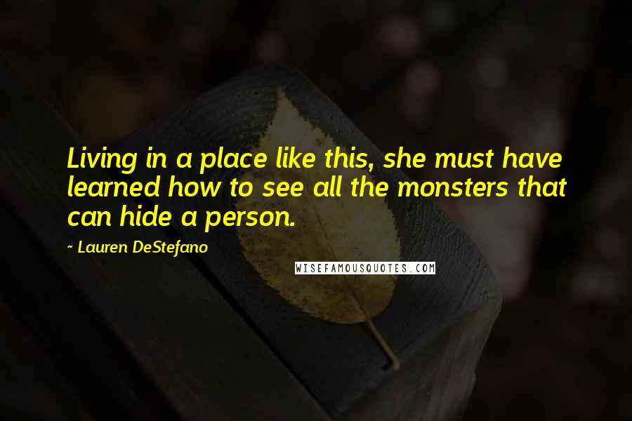 Lauren DeStefano Quotes: Living in a place like this, she must have learned how to see all the monsters that can hide a person.