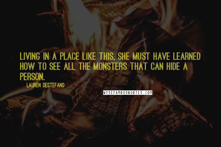 Lauren DeStefano Quotes: Living in a place like this, she must have learned how to see all the monsters that can hide a person.