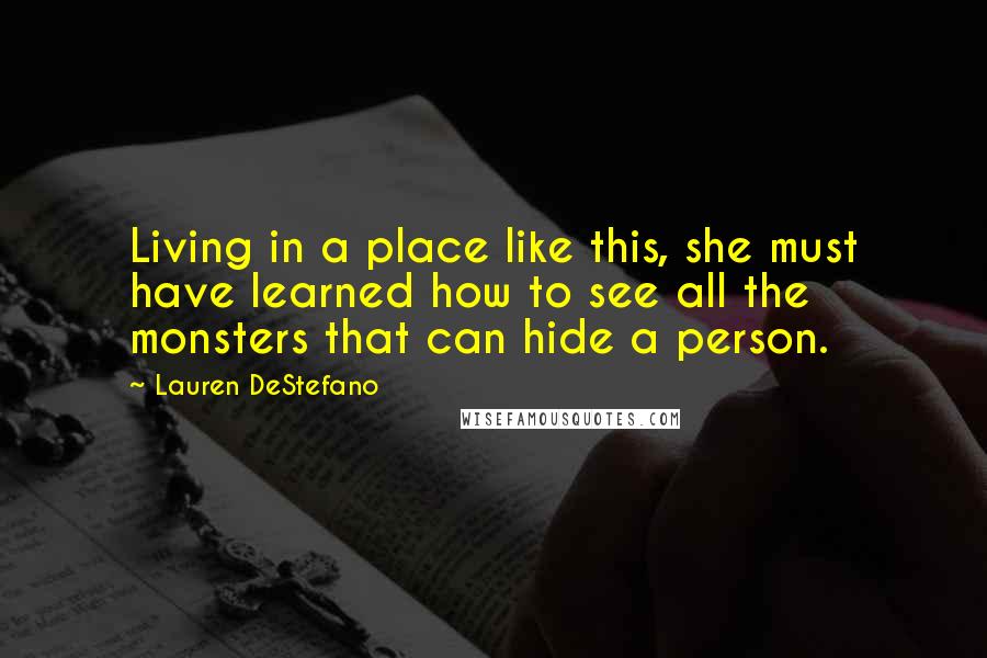 Lauren DeStefano Quotes: Living in a place like this, she must have learned how to see all the monsters that can hide a person.