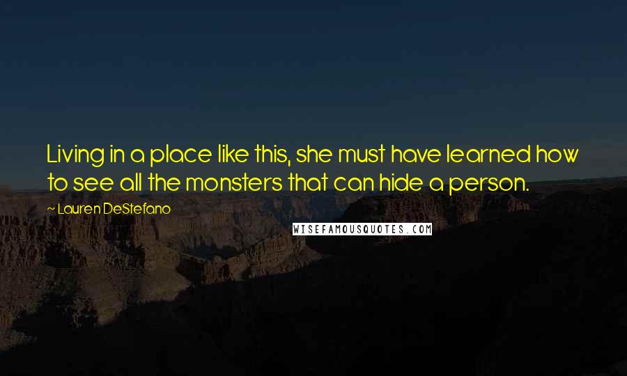 Lauren DeStefano Quotes: Living in a place like this, she must have learned how to see all the monsters that can hide a person.