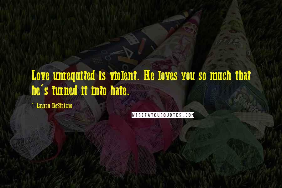 Lauren DeStefano Quotes: Love unrequited is violent. He loves you so much that he's turned it into hate.